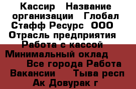 Кассир › Название организации ­ Глобал Стафф Ресурс, ООО › Отрасль предприятия ­ Работа с кассой › Минимальный оклад ­ 45 000 - Все города Работа » Вакансии   . Тыва респ.,Ак-Довурак г.